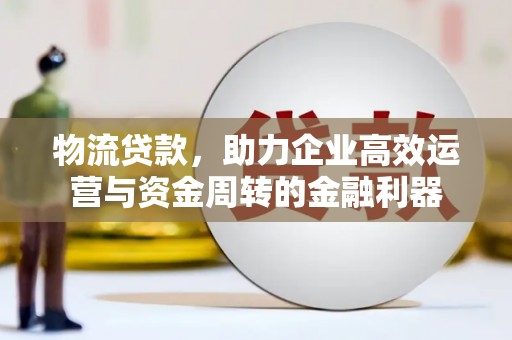 府谷物流贷款，助力企业高效运营与资金周转的金融利器