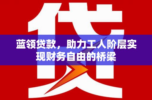 府谷蓝领贷款，助力工人阶层实现财务自由的桥梁