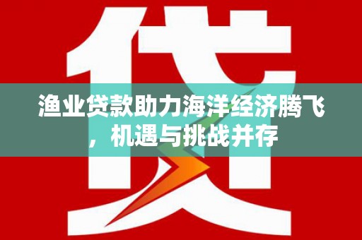 府谷渔业贷款助力海洋经济腾飞，机遇与挑战并存