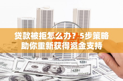 府谷贷款被拒怎么办？5步策略助你重新获得资金支持