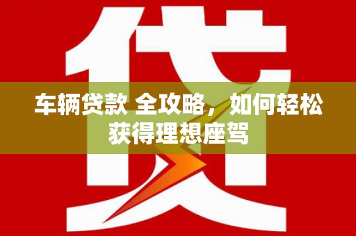 府谷车辆贷款 全攻略，如何轻松获得理想座驾