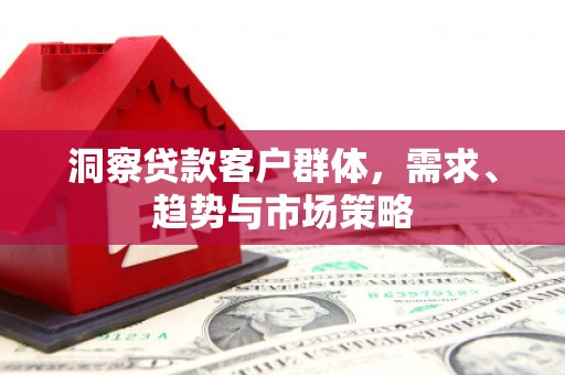 府谷洞察贷款客户群体，需求、趋势与市场策略