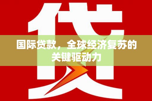 府谷国际贷款，全球经济复苏的关键驱动力