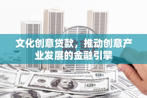府谷文化创意贷款，推动创意产业发展的金融引擎