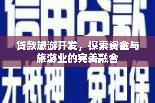府谷贷款旅游开发，探索资金与旅游业的完美融合