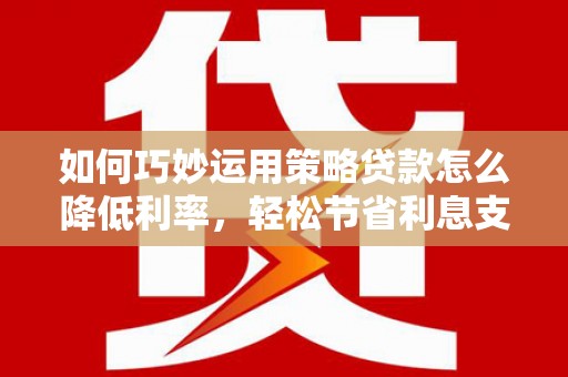 府谷如何巧妙运用策略贷款怎么降低利率，轻松节省利息支出