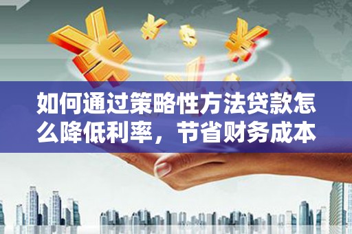 府谷如何通过策略性方法贷款怎么降低利率，节省财务成本