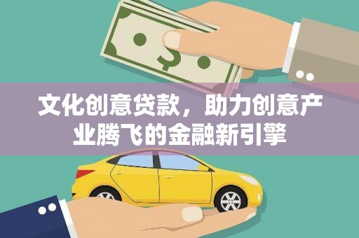 府谷文化创意贷款，助力创意产业腾飞的金融新引擎