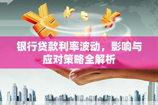 府谷银行贷款利率波动，影响与应对策略全解析