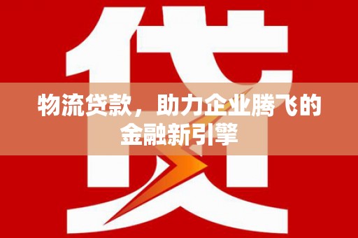 府谷物流贷款，助力企业腾飞的金融新引擎
