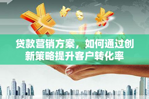 府谷贷款营销方案，如何通过创新策略提升客户转化率