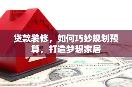 府谷贷款装修，如何巧妙规划预算，打造梦想家居