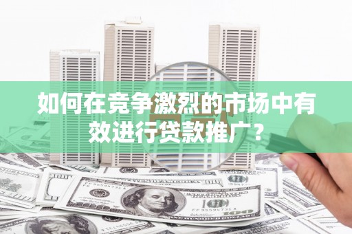 府谷如何在竞争激烈的市场中有效进行贷款推广？