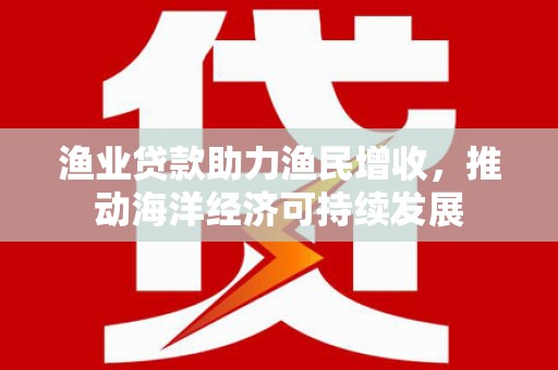 府谷渔业贷款助力渔民增收，推动海洋经济可持续发展
