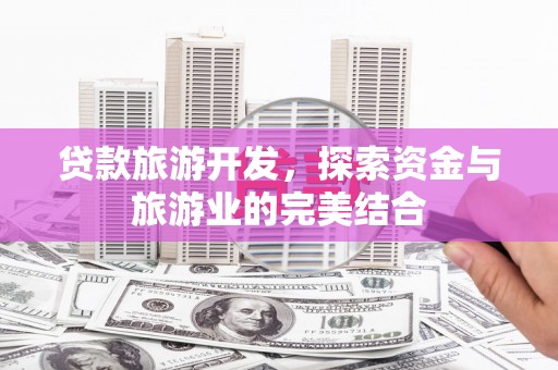 府谷贷款旅游开发，探索资金与旅游业的完美结合