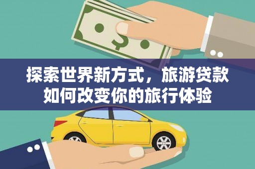 府谷探索世界新方式，旅游贷款如何改变你的旅行体验