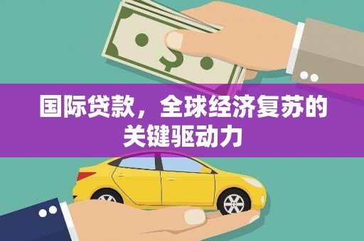 府谷国际贷款，全球经济复苏的关键驱动力