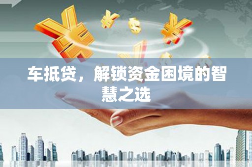 府谷车抵贷，解锁资金困境的智慧之选