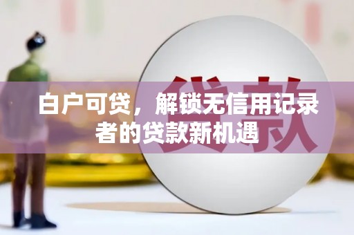 府谷白户可贷，解锁无信用记录者的贷款新机遇