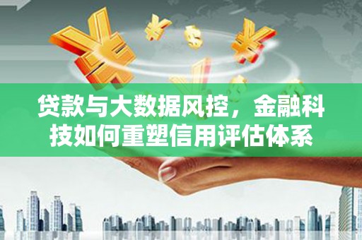 府谷贷款与大数据风控，金融科技如何重塑信用评估体系