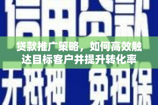 府谷贷款推广策略，如何高效触达目标客户并提升转化率