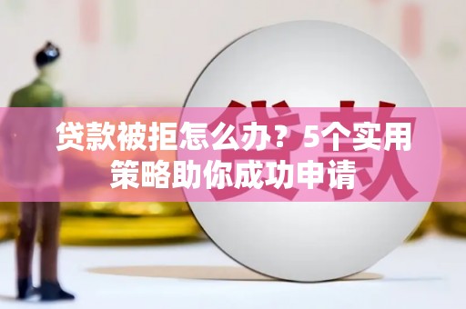 府谷贷款被拒怎么办？5个实用策略助你成功申请