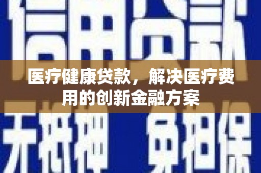 府谷医疗健康贷款，解决医疗费用的创新金融方案