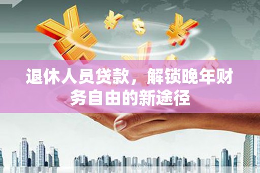 府谷退休人员贷款，解锁晚年财务自由的新途径