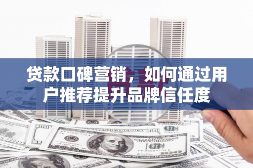 府谷贷款口碑营销，如何通过用户推荐提升品牌信任度
