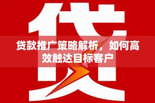 府谷贷款推广策略解析，如何高效触达目标客户