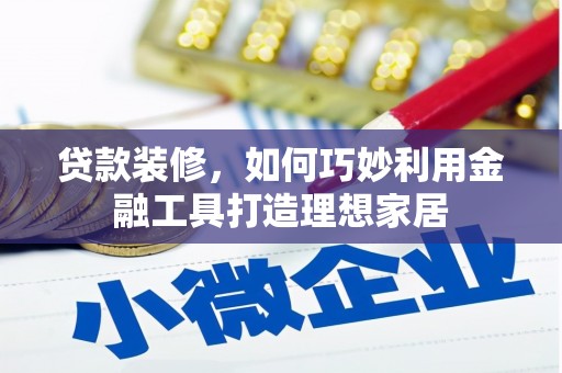 府谷贷款装修，如何巧妙利用金融工具打造理想家居