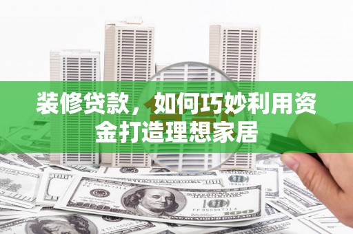 府谷装修贷款，如何巧妙利用资金打造理想家居