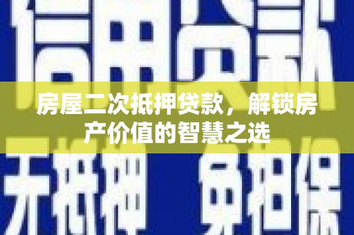 府谷房屋二次抵押贷款，解锁房产价值的智慧之选