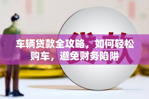 府谷车辆贷款全攻略，如何轻松购车，避免财务陷阱