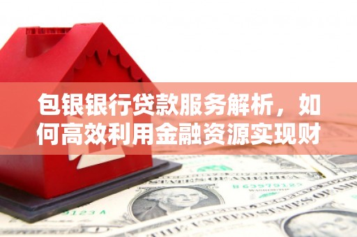 府谷包银银行贷款服务解析，如何高效利用金融资源实现财富增长