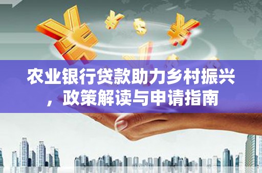 府谷农业银行贷款助力乡村振兴，政策解读与申请指南