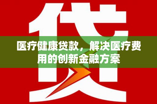 府谷医疗健康贷款，解决医疗费用的创新金融方案
