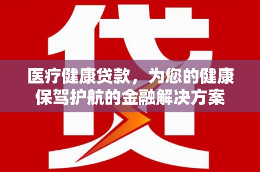 府谷医疗健康贷款，为您的健康保驾护航的金融解决方案