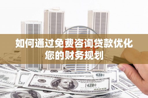 府谷如何通过免费咨询贷款优化您的财务规划