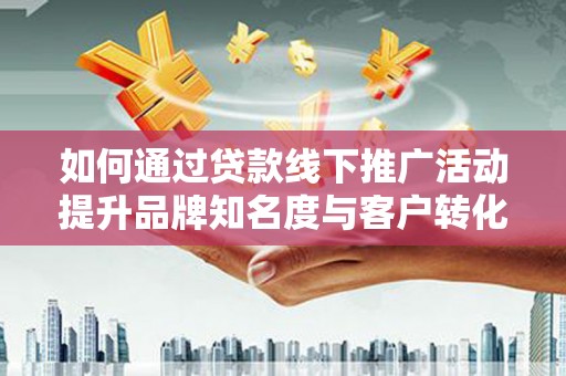 府谷如何通过贷款线下推广活动提升品牌知名度与客户转化率