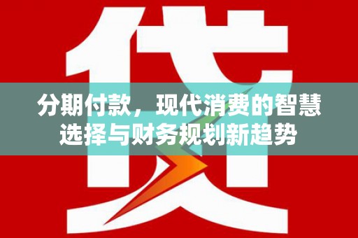 府谷分期付款，现代消费的智慧选择与财务规划新趋势