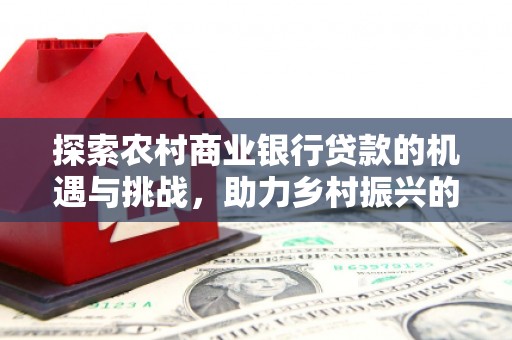 府谷探索农村商业银行贷款的机遇与挑战，助力乡村振兴的金融引擎