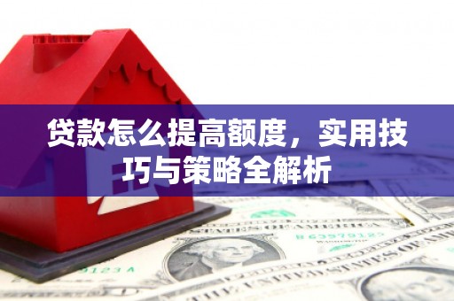 府谷贷款怎么提高额度，实用技巧与策略全解析