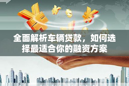 府谷全面解析车辆贷款，如何选择最适合你的融资方案