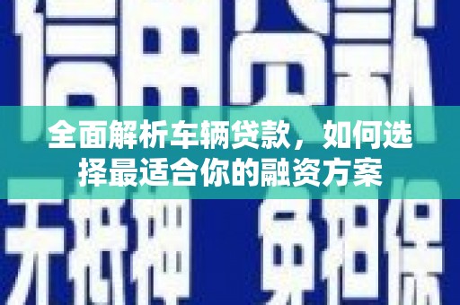 府谷全面解析车辆贷款，如何选择最适合你的融资方案