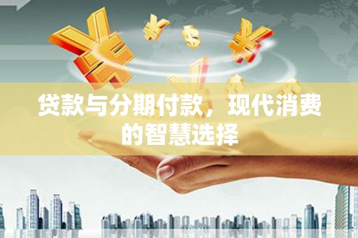府谷贷款与分期付款，现代消费的智慧选择