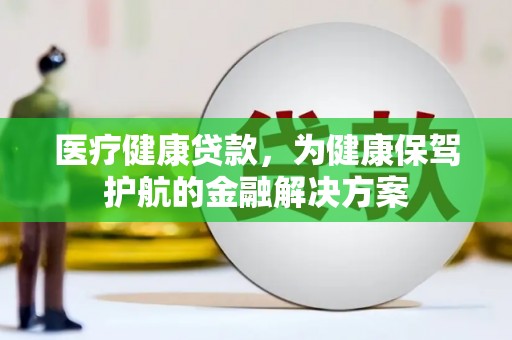 府谷医疗健康贷款，为健康保驾护航的金融解决方案