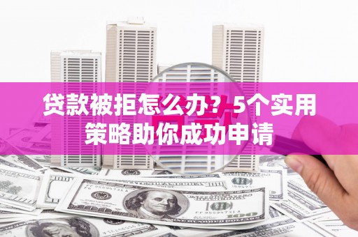 府谷贷款被拒怎么办？5个实用策略助你成功申请