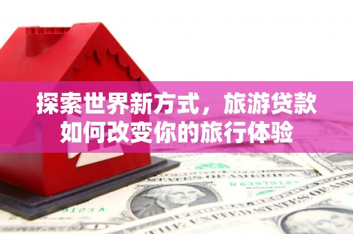 府谷探索世界新方式，旅游贷款如何改变你的旅行体验
